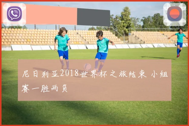 尼日利亚2018世界杯之旅结束 小组赛一胜两负
