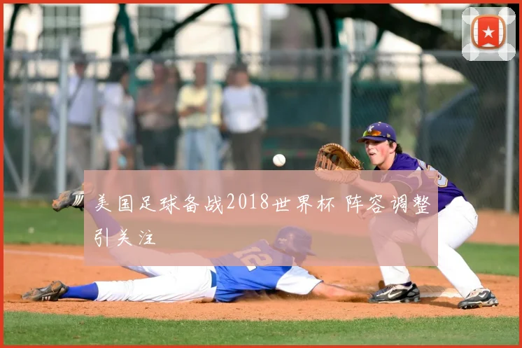 美国足球备战2018世界杯 阵容调整引关注