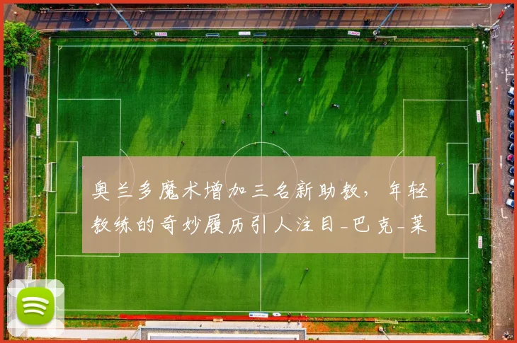 奥兰多魔术增加三名新助教,年轻教练的奇妙履历引人注目_巴克_莱利·克林_独行侠