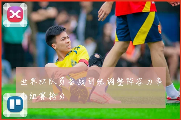 世界杯队员备战训练调整阵容力争小组赛抢分