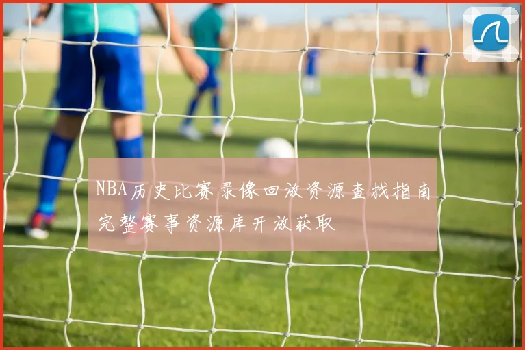 NBA历史比赛录像回放资源查找指南完整赛事资源库开放获取