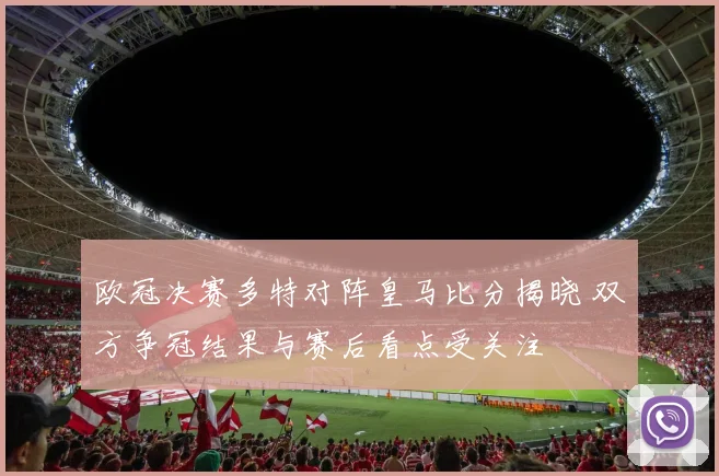欧冠决赛多特对阵皇马比分揭晓 双方争冠结果与赛后看点受关注