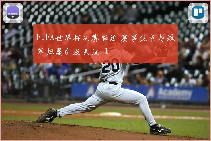 FIFA世界杯决赛临近 赛事焦点与冠军归属引发关注_1