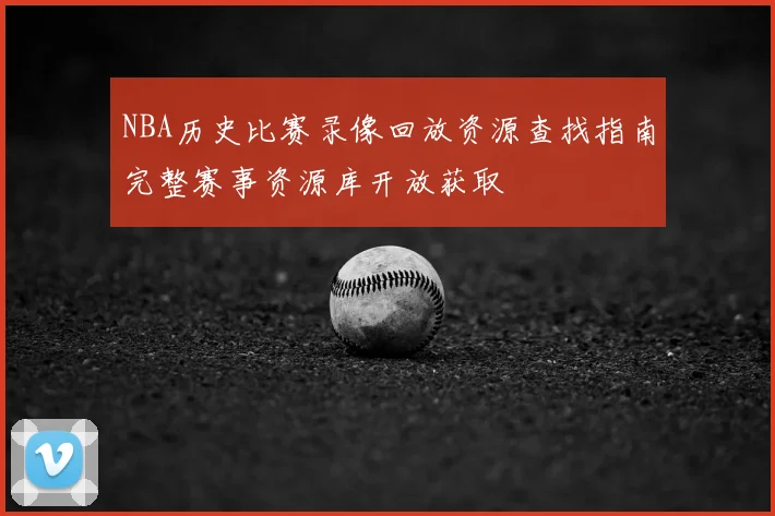NBA历史比赛录像回放资源查找指南完整赛事资源库开放获取