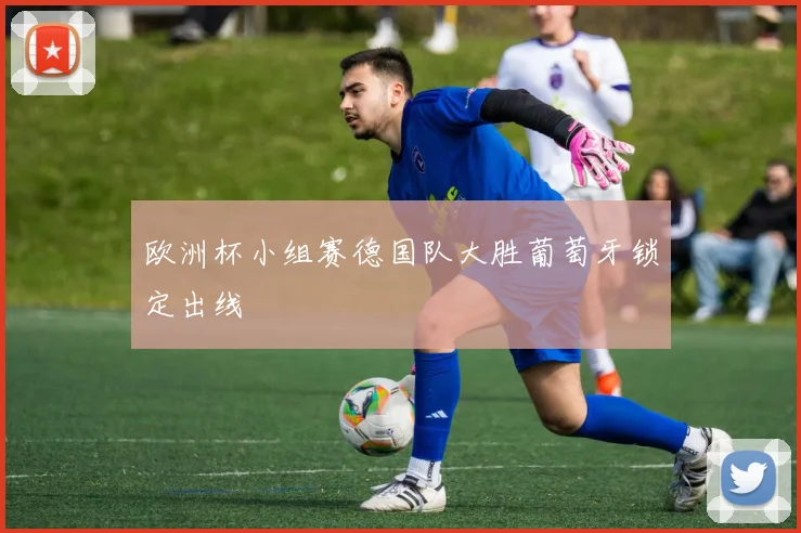 欧洲杯小组赛德国队大胜葡萄牙锁定出线