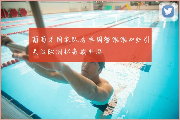 葡萄牙国家队名单调整佩佩回归引关注欧洲杯备战升温