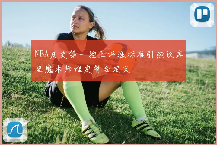 NBA历史第一控卫评选标准引热议库里魔术师谁更符合定义