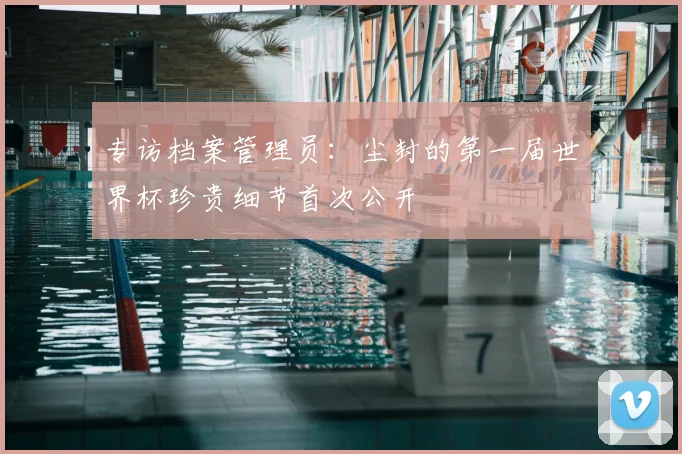 专访档案管理员:尘封的第一届世界杯珍贵细节首次公开