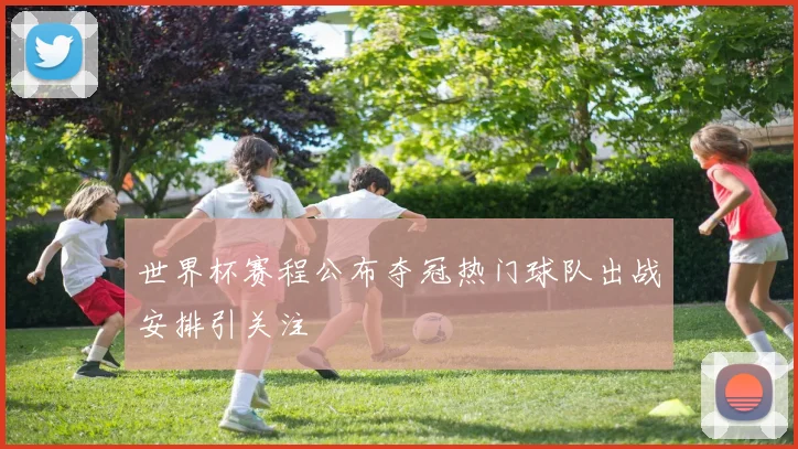 世界杯赛程公布夺冠热门球队出战安排引关注