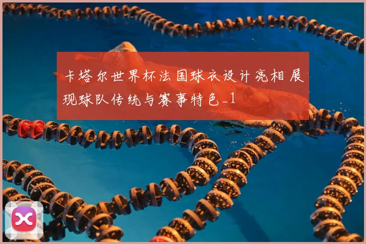 卡塔尔世界杯法国球衣设计亮相 展现球队传统与赛事特色_1