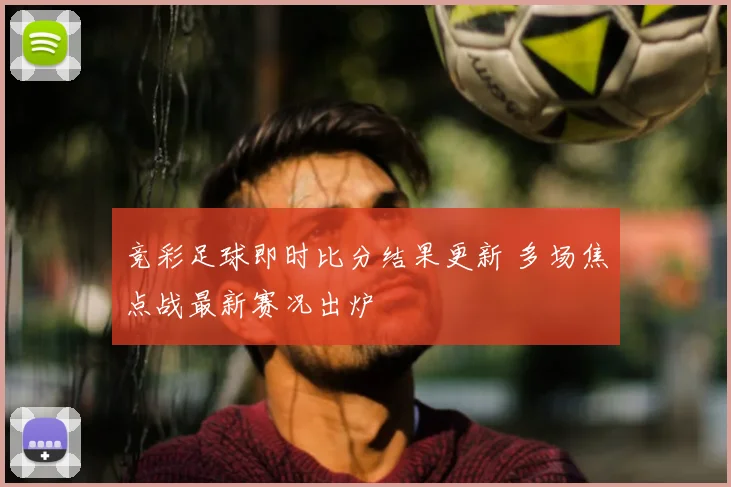 竞彩足球即时比分结果更新 多场焦点战最新赛况出炉