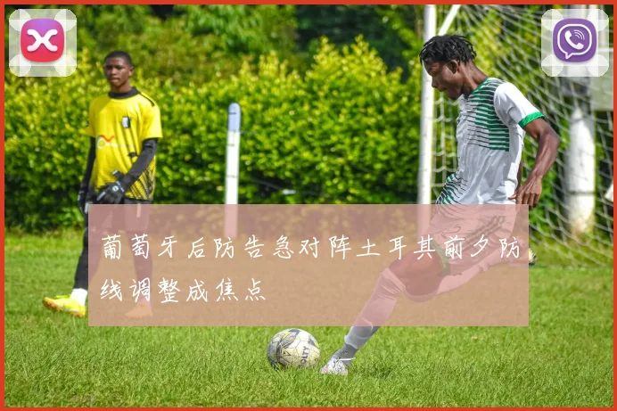 葡萄牙后防告急对阵土耳其前夕防线调整成焦点