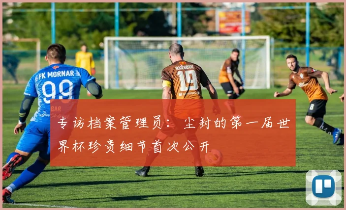 专访档案管理员：尘封的第一届世界杯珍贵细节首次公开