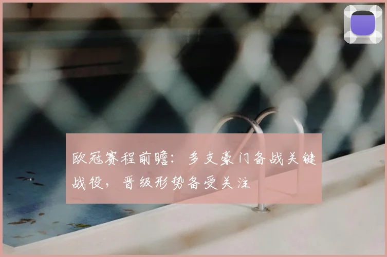 欧冠赛程前瞻：多支豪门备战关键战役，晋级形势备受关注