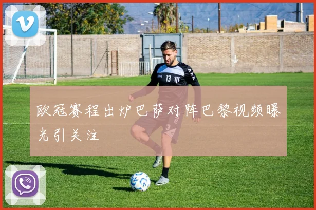 欧冠赛程出炉巴萨对阵巴黎视频曝光引关注