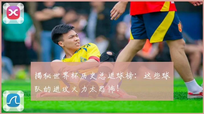揭秘世界杯历史总进球榜:这些球队的进攻火力太恐怖!