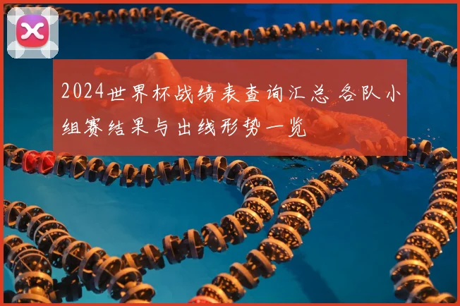 2024世界杯战绩表查询汇总 各队小组赛结果与出线形势一览
