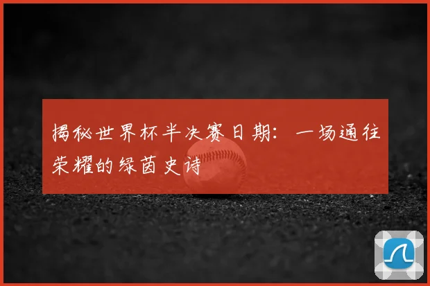 揭秘世界杯半决赛日期:一场通往荣耀的绿茵史诗