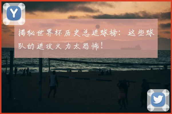 揭秘世界杯历史总进球榜:这些球队的进攻火力太恐怖!