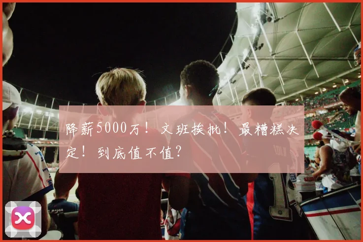 降薪5000万!文班挨批!最糟糕决定!到底值不值?