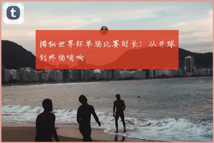 揭秘世界杯单场比赛时长:从开球到终场哨响