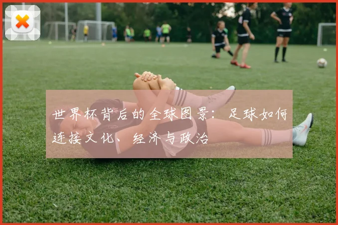 世界杯背后的全球图景:足球如何连接文化、经济与政治