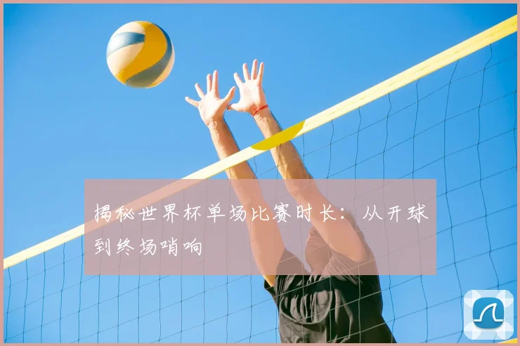 揭秘世界杯单场比赛时长:从开球到终场哨响