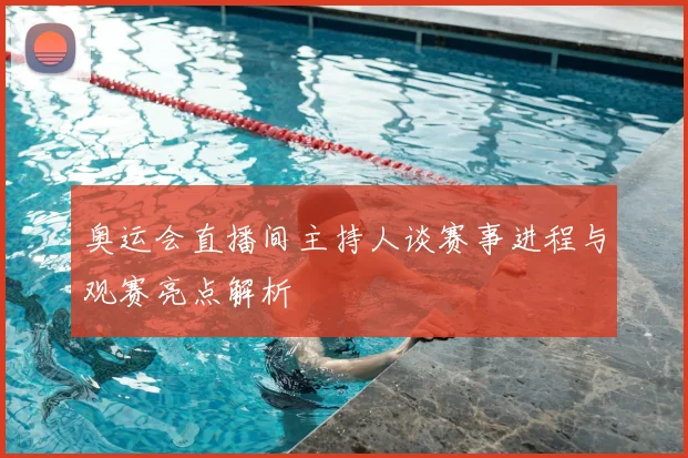 奥运会直播间主持人谈赛事进程与观赛亮点解析