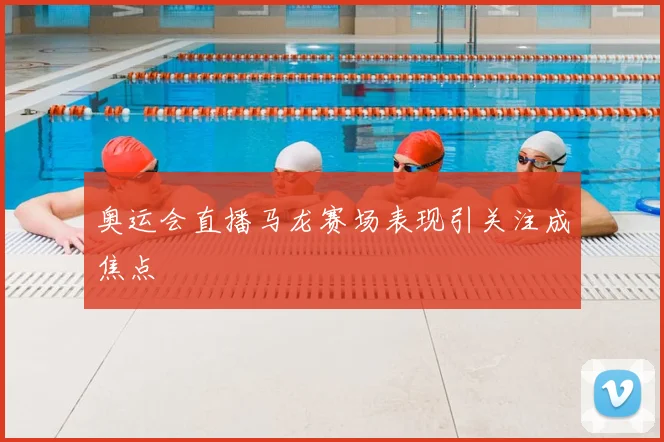 奥运会直播马龙赛场表现引关注成焦点