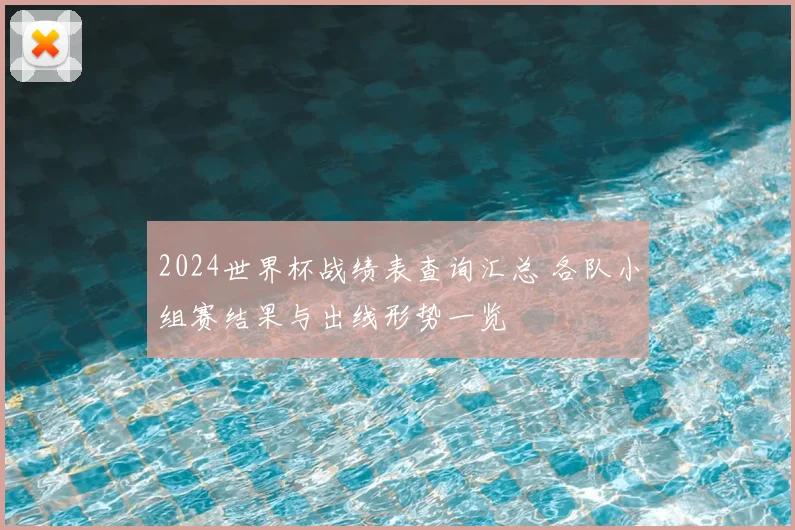 2024世界杯战绩表查询汇总 各队小组赛结果与出线形势一览