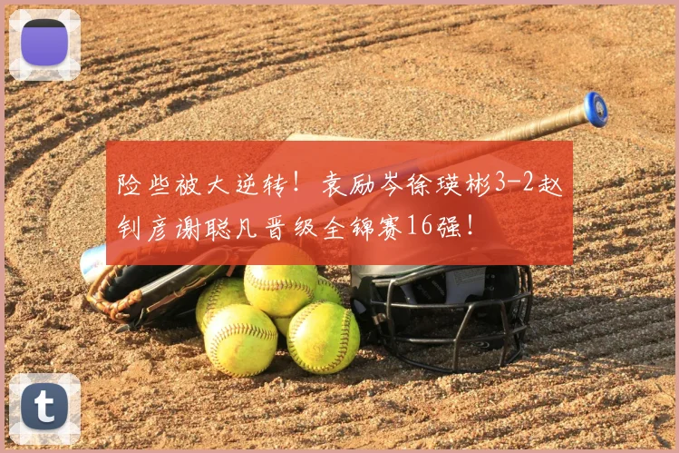 险些被大逆转!袁励岑徐瑛彬3-2赵钊彦谢聪凡晋级全锦赛16强!