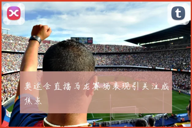 奥运会直播马龙赛场表现引关注成焦点