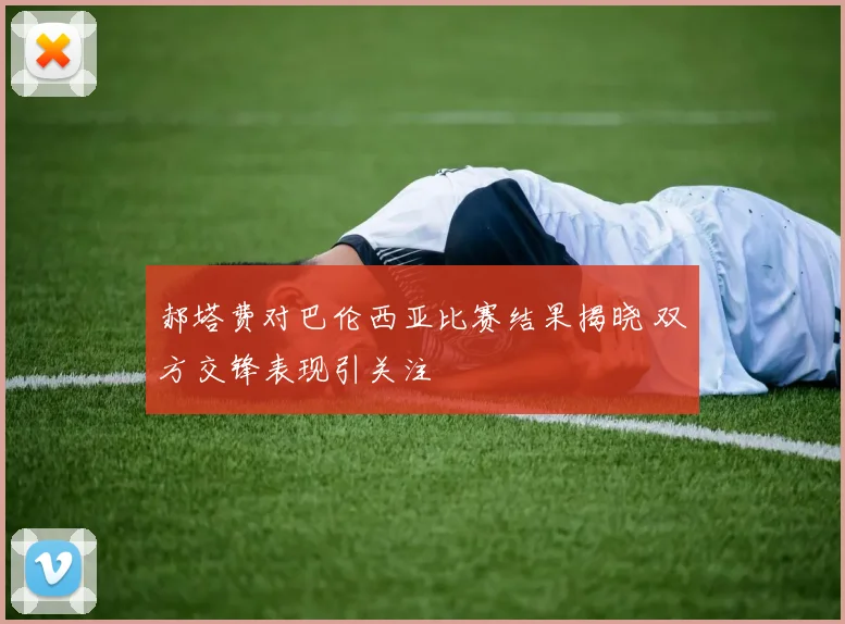 郝塔费对巴伦西亚比赛结果揭晓 双方交锋表现引关注