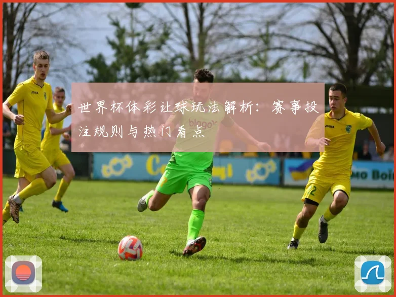 世界杯体彩让球玩法解析：赛事投注规则与热门看点