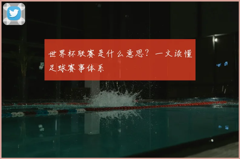 世界杯联赛是什么意思?一文读懂足球赛事体系