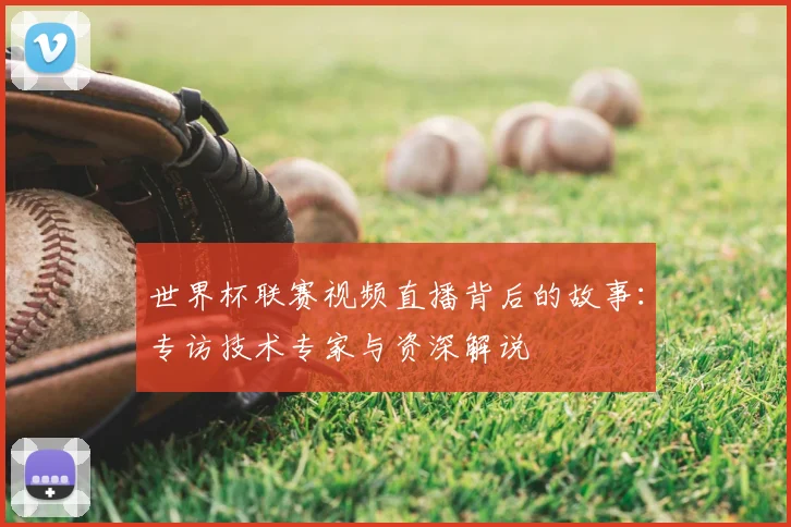 世界杯联赛视频直播背后的故事:专访技术专家与资深解说