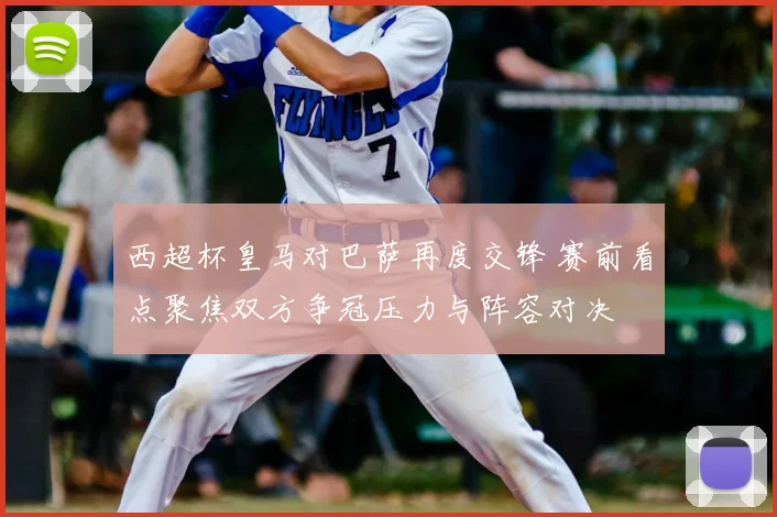 西超杯皇马对巴萨再度交锋 赛前看点聚焦双方争冠压力与阵容对决